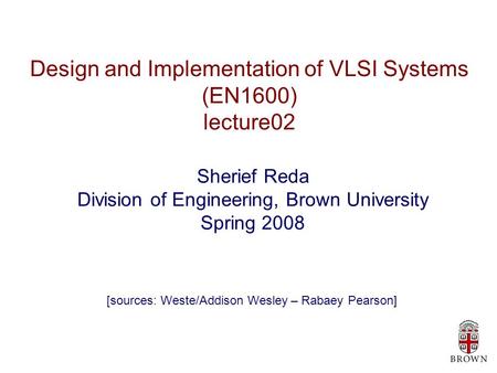 Design and Implementation of VLSI Systems (EN1600) lecture02 Sherief Reda Division of Engineering, Brown University Spring 2008 [sources: Weste/Addison.