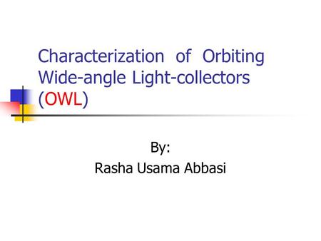 Characterization of Orbiting Wide-angle Light-collectors (OWL) By: Rasha Usama Abbasi.
