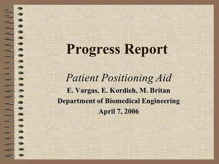 Progress Report Patient Positioning Aid E. Vargas, E. Kordieh, M. Britan Department of Biomedical Engineering April 7, 2006.