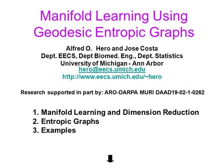Manifold Learning Using Geodesic Entropic Graphs Alfred O. Hero and Jose Costa Dept. EECS, Dept Biomed. Eng., Dept. Statistics University of Michigan -