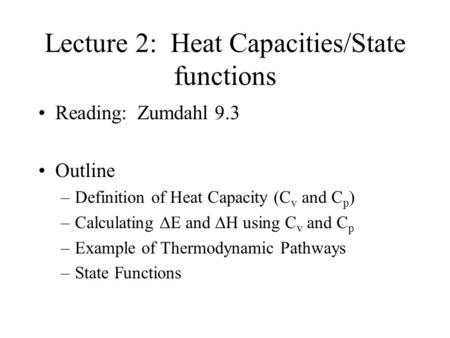 Lecture 2: Heat Capacities/State functions Reading: Zumdahl 9.3 Outline –Definition of Heat Capacity (C v and C p ) –Calculating  E and  H using C v.