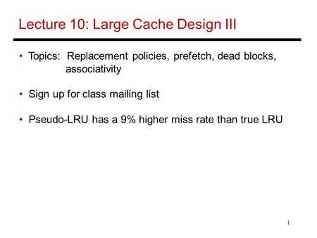 1 Lecture 10: Large Cache Design III Topics: Replacement policies, prefetch, dead blocks, associativity Sign up for class mailing list Pseudo-LRU has a.