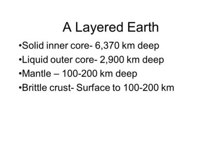 A Layered Earth Solid inner core- 6,370 km deep Liquid outer core- 2,900 km deep Mantle – 100-200 km deep Brittle crust- Surface to 100-200 km.