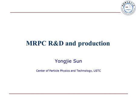 MRPC R&D and production Yongjie Sun Center of Particle Physics and Technology, USTC.