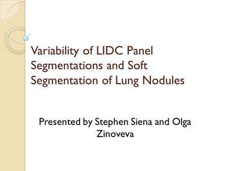 Variability of LIDC Panel Segmentations and Soft Segmentation of Lung Nodules Presented by Stephen Siena and Olga Zinoveva.