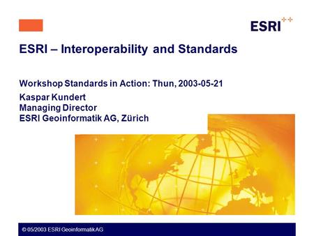 ESRI – Interoperability and Standards Workshop Standards in Action: Thun, 2003-05-21 Kaspar Kundert Managing Director ESRI Geoinformatik AG, Zürich © 05/2003.
