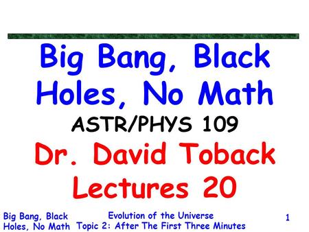 Evolution of the Universe Topic 2: After The First Three Minutes Big Bang, Black Holes, No Math 1 Big Bang, Black Holes, No Math ASTR/PHYS 109 Dr. David.