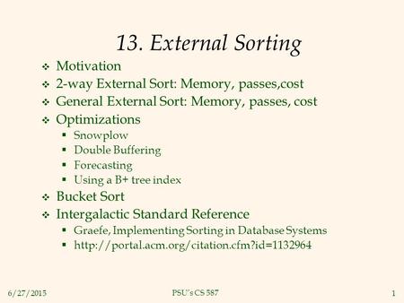 6/27/20151 PSU’s CS 587 13. External Sorting  Motivation  2-way External Sort: Memory, passes,cost  General External Sort: Memory, passes, cost  Optimizations.