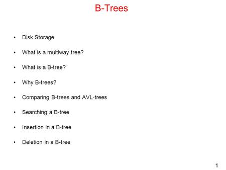 1 B-Trees Disk Storage What is a multiway tree? What is a B-tree? Why B-trees? Comparing B-trees and AVL-trees Searching a B-tree Insertion in a B-tree.
