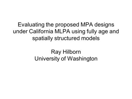 Evaluating the proposed MPA designs under California MLPA using fully age and spatially structured models Ray Hilborn University of Washington.