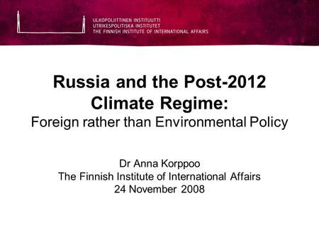 Russia and the Post-2012 Climate Regime: Foreign rather than Environmental Policy Dr Anna Korppoo The Finnish Institute of International Affairs 24 November.