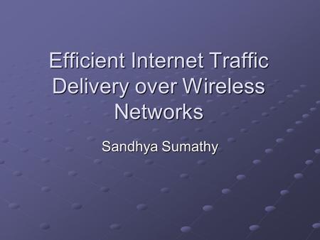 Efficient Internet Traffic Delivery over Wireless Networks Sandhya Sumathy.