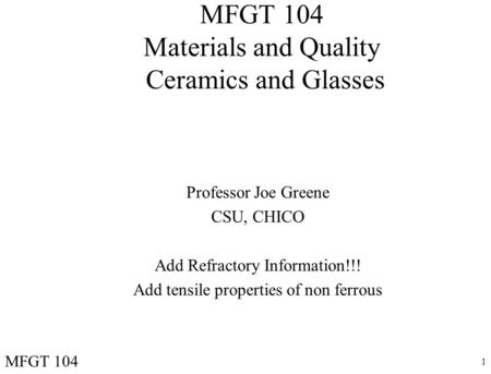 1 MFGT 104 Materials and Quality Ceramics and Glasses Professor Joe Greene CSU, CHICO Add Refractory Information!!! Add tensile properties of non ferrous.