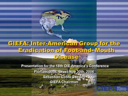 GIEFA: Inter-American Group for the Eradication of Foot-and- Mouth Disease Presentation for the 18th OIE America’s Conference Florianopolis, Brazil Nov.