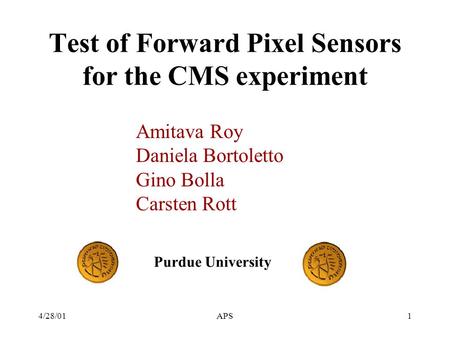 4/28/01APS1 Test of Forward Pixel Sensors for the CMS experiment Amitava Roy Daniela Bortoletto Gino Bolla Carsten Rott Purdue University.