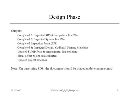 06/12/2007SE 652 - 2007_6_12_Design.ppt1 Design Phase Outputs: Completed & Inspected SDS & Integration Test Plan Completed & Inspected System Test Plan.