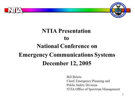 1 NTIA Presentation to National Conference on Emergency Communications Systems December 12, 2005 Bill Belote Chief, Emergency Planning and Public Safety.