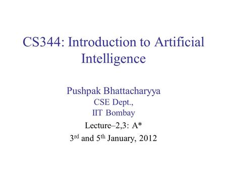 CS344: Introduction to Artificial Intelligence Pushpak Bhattacharyya CSE Dept., IIT Bombay Lecture–2,3: A* 3 rd and 5 th January, 2012.