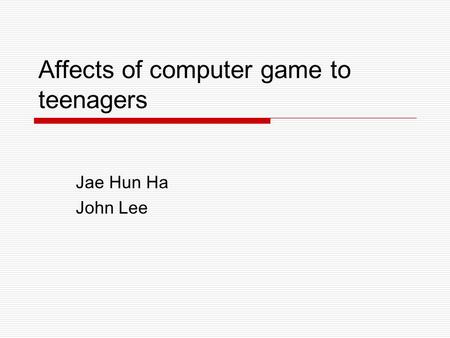 Affects of computer game to teenagers Jae Hun Ha John Lee.