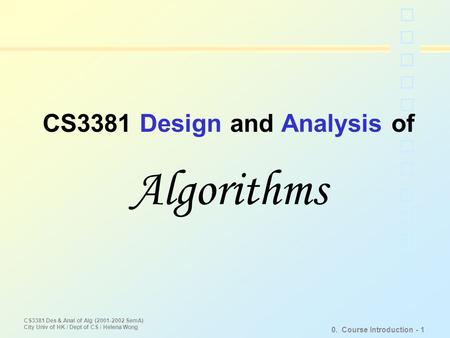CS3381 Des & Anal of Alg (2001-2002 SemA) City Univ of HK / Dept of CS / Helena Wong 0. Course Introduction - 1 CS3381 Design and Analysis of Algorithms.