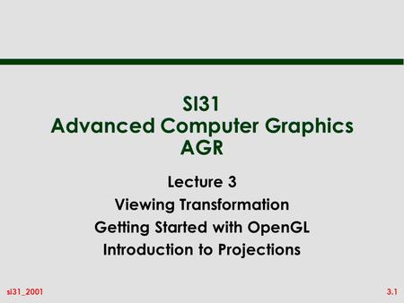 3.1si31_2001 SI31 Advanced Computer Graphics AGR Lecture 3 Viewing Transformation Getting Started with OpenGL Introduction to Projections.