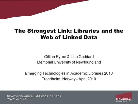 The Strongest Link: Libraries and the Web of Linked Data Gillian Byrne & Lisa Goddard Memorial University of Newfoundland Emerging Technologies in Academic.