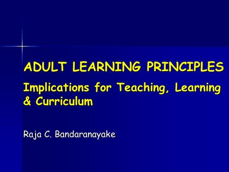 ADULT LEARNING PRINCIPLES Implications for Teaching, Learning & Curriculum Raja C. Bandaranayake.
