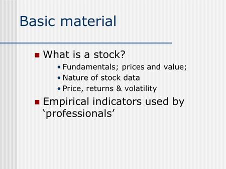 Basic material What is a stock? Fundamentals; prices and value; Nature of stock data Price, returns & volatility Empirical indicators used by ‘professionals’