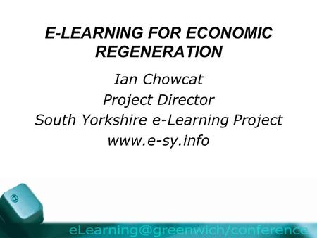 E-LEARNING FOR ECONOMIC REGENERATION Ian Chowcat Project Director South Yorkshire e-Learning Project www.e-sy.info.