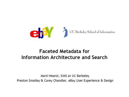 Faceted Metadata for Information Architecture and Search Marti Hearst, SIMS at UC Berkeley Preston Smalley & Corey Chandler, eBay User Experience & Design.
