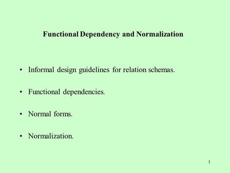 1 Functional Dependency and Normalization Informal design guidelines for relation schemas. Functional dependencies. Normal forms. Normalization.