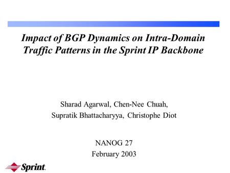 Impact of BGP Dynamics on Intra-Domain Traffic Patterns in the Sprint IP Backbone Sharad Agarwal, Chen-Nee Chuah, Supratik Bhattacharyya, Christophe Diot.