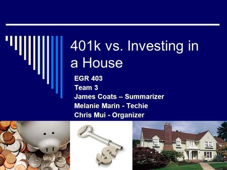 401k vs. Investing in a House EGR 403 Team 3 James Coats – Summarizer Melanie Marin - Techie Chris Mui - Organizer.