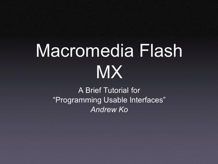 Macromedia Flash MX A Brief Tutorial for “Programming Usable Interfaces” Andrew Ko.