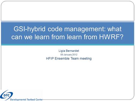 Ligia Bernardet 09 January 2012 HFIP Ensemble Team meeting GSI-hybrid code management: what can we learn from learn from HWRF?
