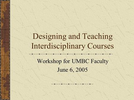 Designing and Teaching Interdisciplinary Courses Workshop for UMBC Faculty June 6, 2005.