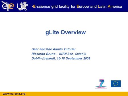 Www.eu-eela.org E-science grid facility for Europe and Latin America gLite Overview User and Site Admin Tutorial Riccardo Bruno – INFN Sez. Catania Dublin.