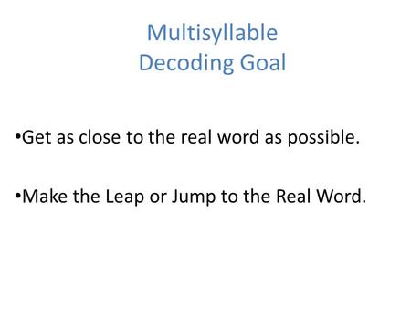 Multisyllable Decoding Goal Get as close to the real word as possible. Make the Leap or Jump to the Real Word.