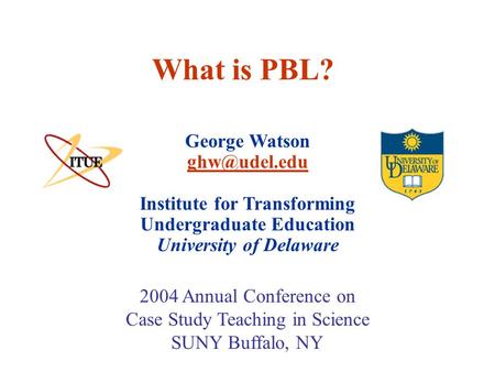 What is PBL? George Watson Institute for Transforming Undergraduate Education University of Delaware 2004 Annual Conference on.