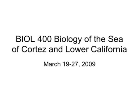 BIOL 400 Biology of the Sea of Cortez and Lower California March 19-27, 2009.
