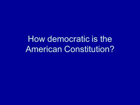 How democratic is the American Constitution?. Dahl’s argument What couldn’t the Framers know? What did they get wrong? How is the Constitution undemocratic?