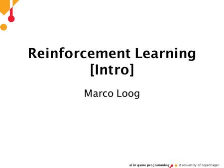 Ai in game programming it university of copenhagen Reinforcement Learning [Intro] Marco Loog.