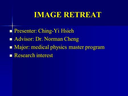 IMAGE RETREAT Presenter: Ching-Yi Hsieh Presenter: Ching-Yi Hsieh Advisor: Dr. Norman Cheng Advisor: Dr. Norman Cheng Major: medical physics master program.
