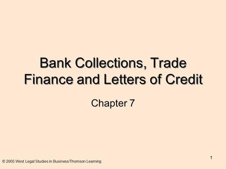 1 Bank Collections, Trade Finance and Letters of Credit Chapter 7 © 2005 West Legal Studies in Business/Thomson Learning.