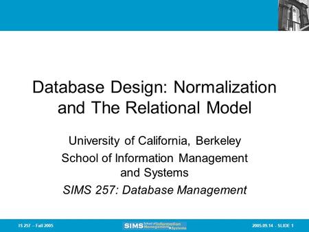 2005.09.14 - SLIDE 1IS 257 – Fall 2005 Database Design: Normalization and The Relational Model University of California, Berkeley School of Information.