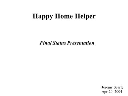 Happy Home Helper Final Status Presentation Jeremy Searle Apr 20, 2004.