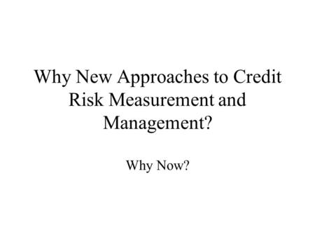 Why New Approaches to Credit Risk Measurement and Management? Why Now?