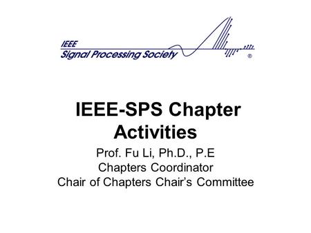 IEEE-SPS Chapter Activities Prof. Fu Li, Ph.D., P.E Chapters Coordinator Chair of Chapters Chair’s Committee.