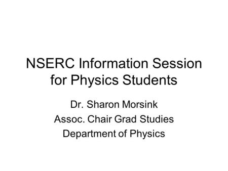NSERC Information Session for Physics Students Dr. Sharon Morsink Assoc. Chair Grad Studies Department of Physics.