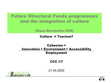 Future Structural Funds programmes and the integration of culture Klaus Diendorfer (ÖIR) Culture = Tourism? Cohesion = Innovation + Environment + Accessibility.